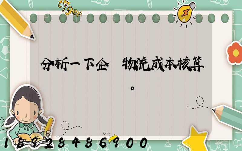分析一下企業物流成本核算現狀。